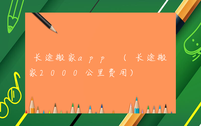 长途搬家app (长途搬家2000公里费用)